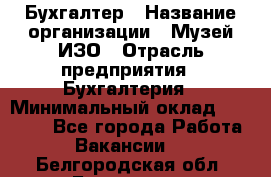 Бухгалтер › Название организации ­ Музей ИЗО › Отрасль предприятия ­ Бухгалтерия › Минимальный оклад ­ 18 000 - Все города Работа » Вакансии   . Белгородская обл.,Белгород г.